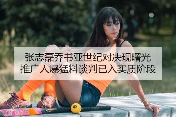 张志磊乔书亚世纪对决现曙光 推广人爆猛料谈判已入实质阶段